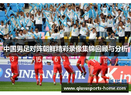 中国男足对阵朝鲜精彩录像集锦回顾与分析